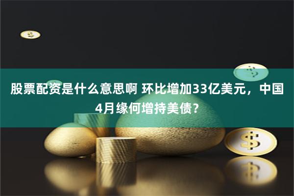 股票配资是什么意思啊 环比增加33亿美元，中国4月缘何增持美债？
