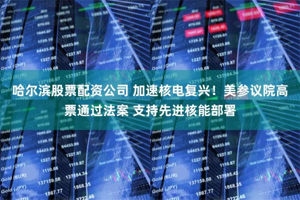 哈尔滨股票配资公司 加速核电复兴！美参议院高票通过法案 支持先进核能部署
