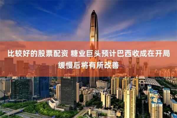 比较好的股票配资 糖业巨头预计巴西收成在开局缓慢后将有所改善