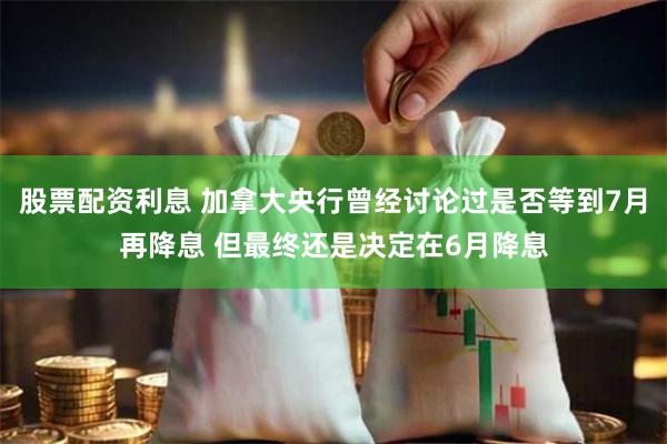 股票配资利息 加拿大央行曾经讨论过是否等到7月再降息 但最终还是决定在6月降息