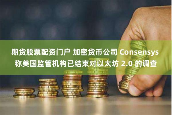 期货股票配资门户 加密货币公司 Consensys 称美国监管机构已结束对以太坊 2.0 的调查