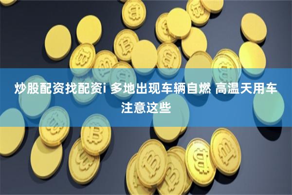 炒股配资找配资i 多地出现车辆自燃 高温天用车注意这些