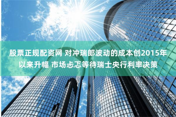 股票正规配资网 对冲瑞郎波动的成本创2015年以来升幅 市场忐忑等待瑞士央行利率决策