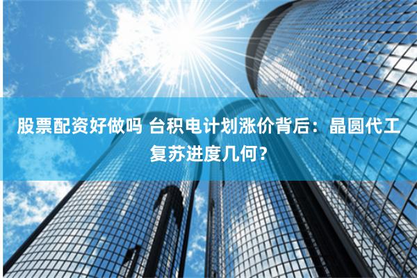 股票配资好做吗 台积电计划涨价背后：晶圆代工复苏进度几何？