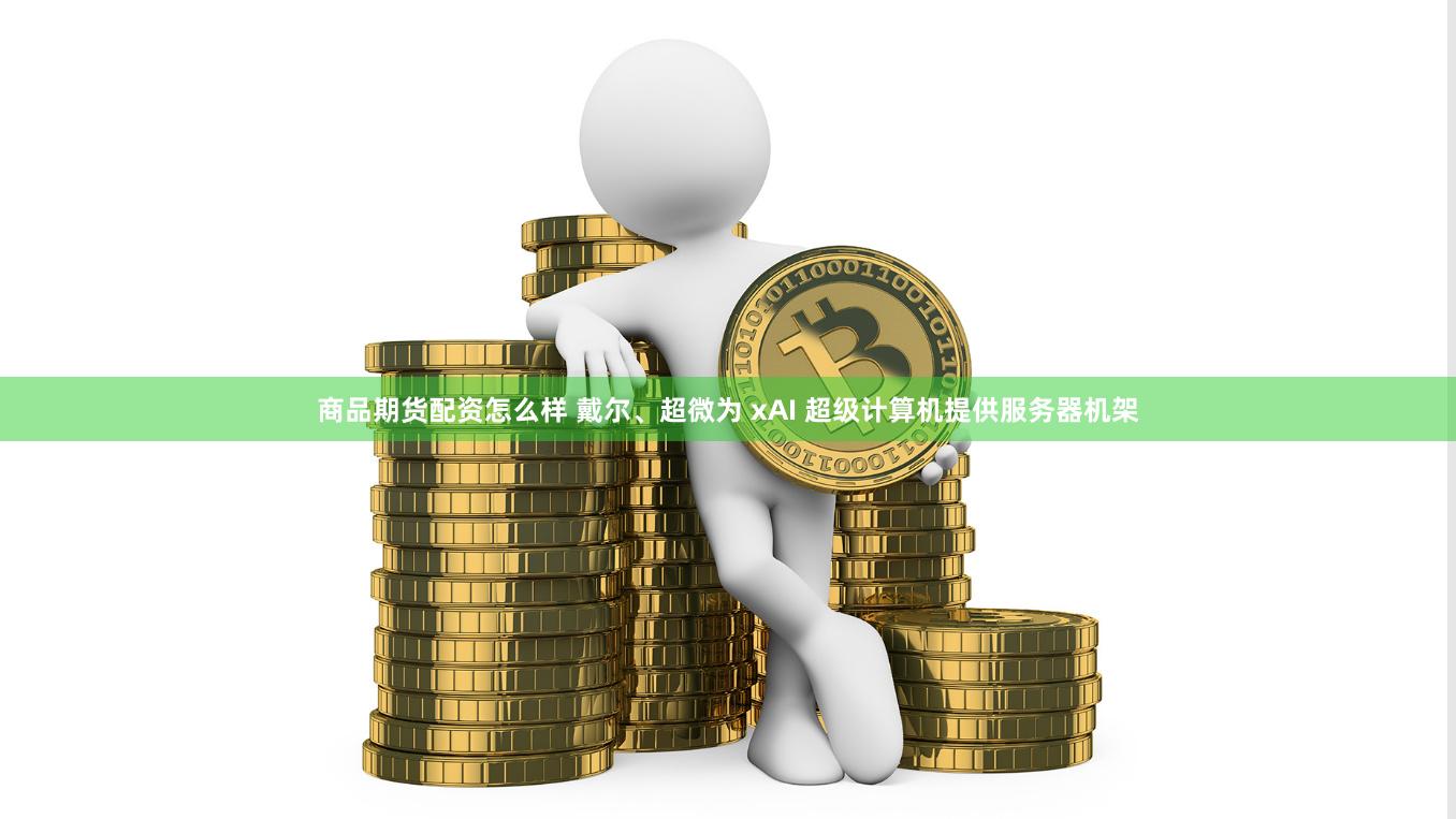 商品期货配资怎么样 戴尔、超微为 xAI 超级计算机提供服务器机架