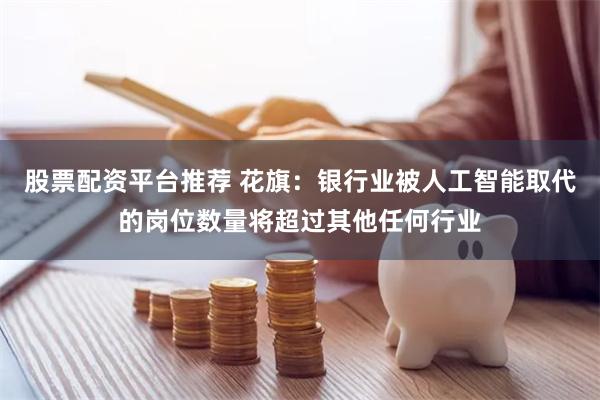 股票配资平台推荐 花旗：银行业被人工智能取代的岗位数量将超过其他任何行业