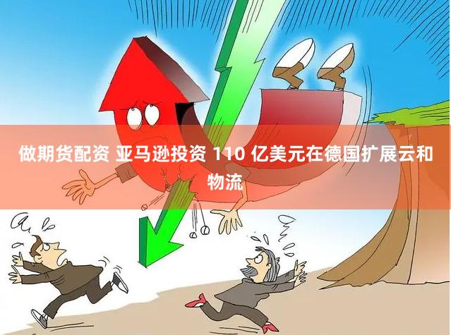 做期货配资 亚马逊投资 110 亿美元在德国扩展云和物流