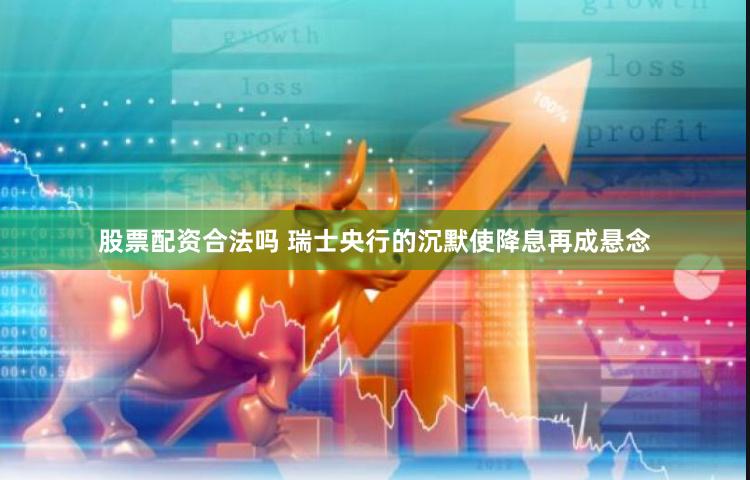 股票配资合法吗 瑞士央行的沉默使降息再成悬念