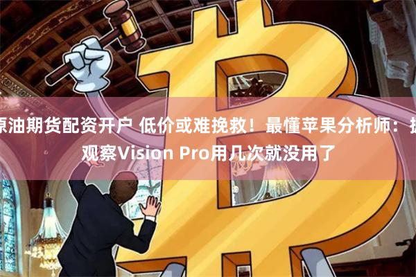 原油期货配资开户 低价或难挽救！最懂苹果分析师：据观察Vision Pro用几次就没用了