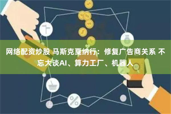 网络配资炒股 马斯克戛纳行：修复广告商关系 不忘大谈AI、算力工厂、机器人