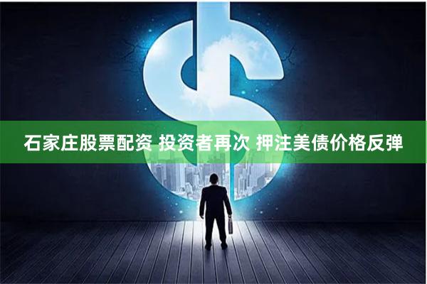 石家庄股票配资 投资者再次 押注美债价格反弹