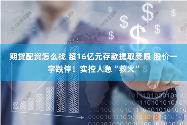 期货配资怎么找 超16亿元存款提取受限 股价一字跌停！实控人急“救火”