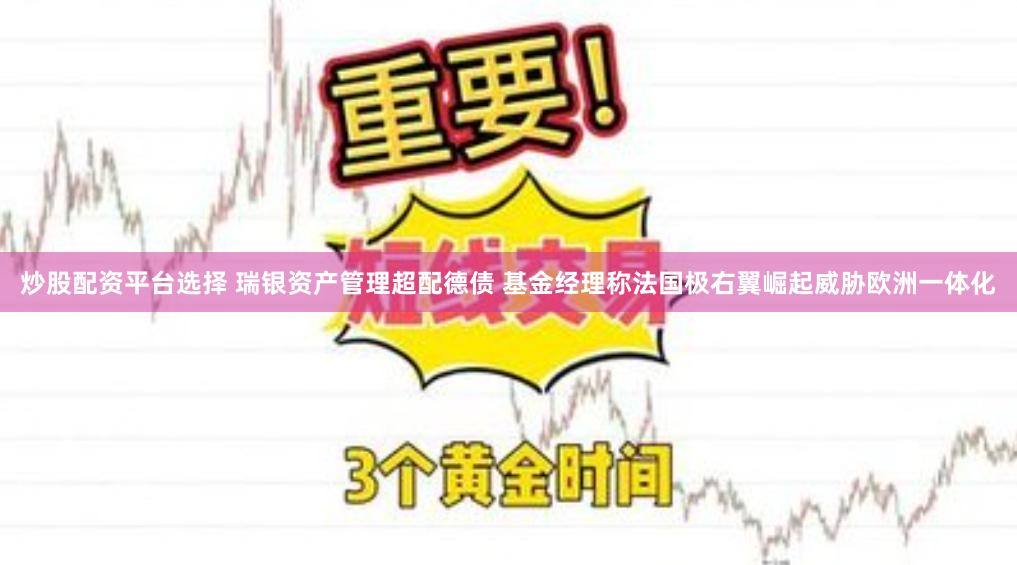 炒股配资平台选择 瑞银资产管理超配德债 基金经理称法国极右翼崛起威胁欧洲一体化