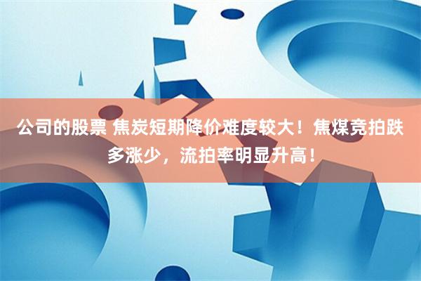 公司的股票 焦炭短期降价难度较大！焦煤竞拍跌多涨少，流拍率明显升高！