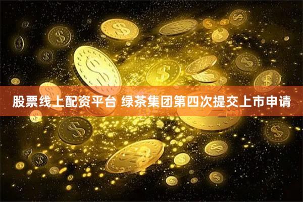 股票线上配资平台 绿茶集团第四次提交上市申请