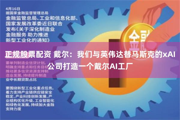 正规股票配资 戴尔：我们与英伟达替马斯克的xAI公司打造一个戴尔AI工厂