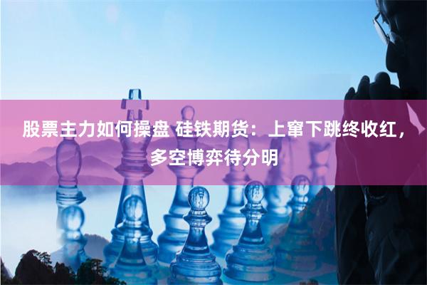 股票主力如何操盘 硅铁期货：上窜下跳终收红，多空博弈待分明