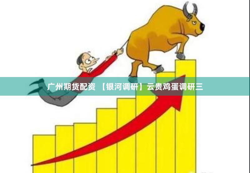 广州期货配资 【银河调研】云贵鸡蛋调研三