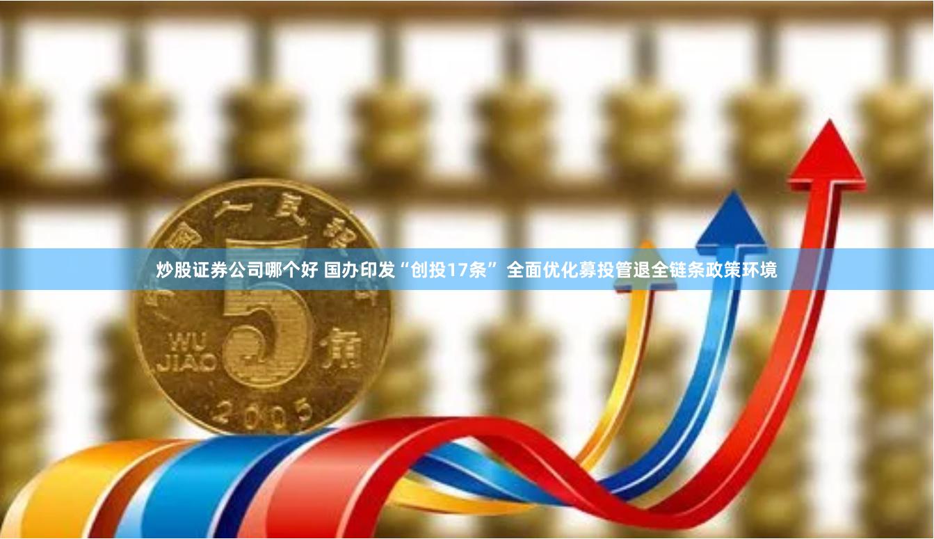 炒股证券公司哪个好 国办印发“创投17条” 全面优化募投管退全链条政策环境