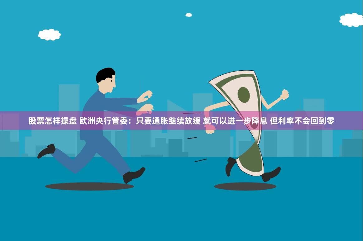 股票怎样操盘 欧洲央行管委：只要通胀继续放缓 就可以进一步降息 但利率不会回到零