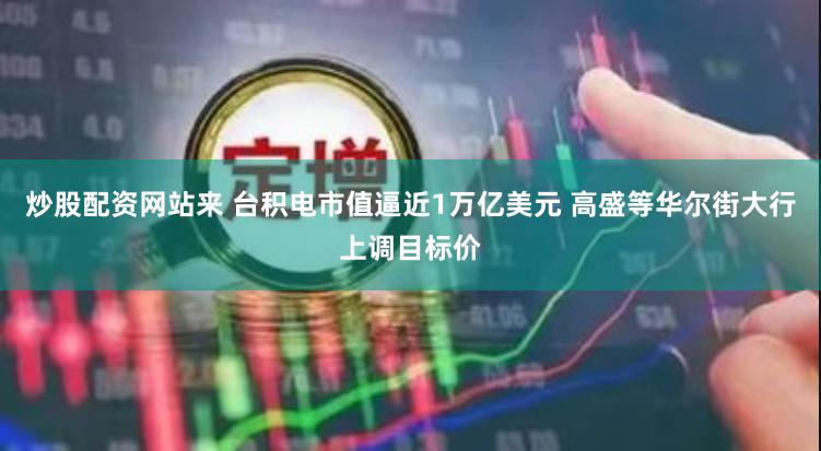 炒股配资网站来 台积电市值逼近1万亿美元 高盛等华尔街大行上调目标价