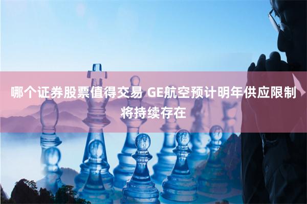 哪个证券股票值得交易 GE航空预计明年供应限制将持续存在