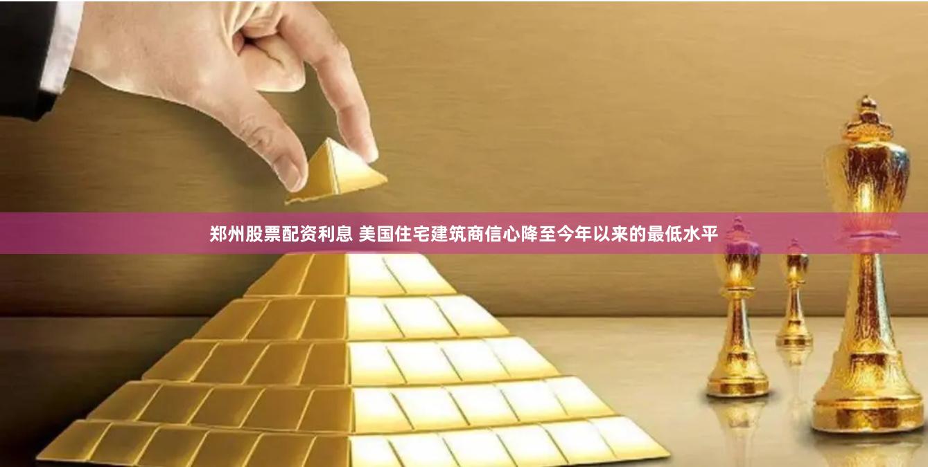 郑州股票配资利息 美国住宅建筑商信心降至今年以来的最低水平