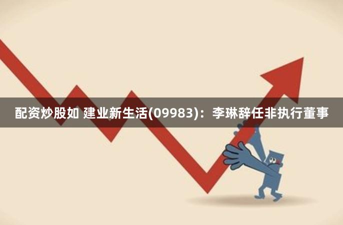 配资炒股如 建业新生活(09983)：李琳辞任非执行董事