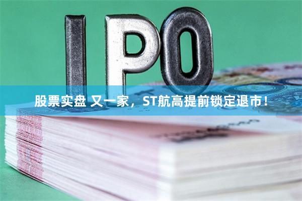 股票实盘 又一家，ST航高提前锁定退市！