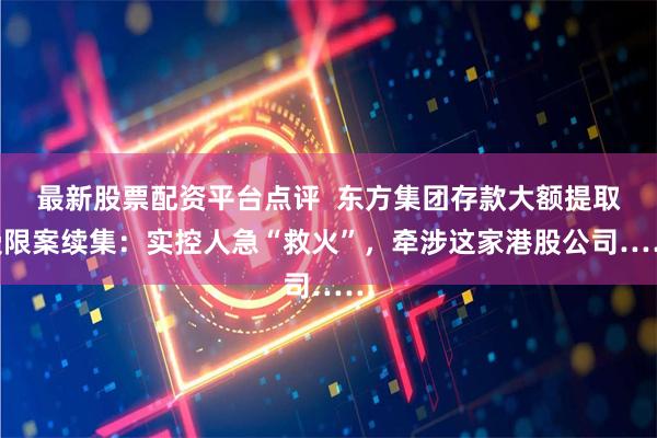 最新股票配资平台点评  东方集团存款大额提取受限案续集：实控人急“救火”，牵涉这家港股公司……