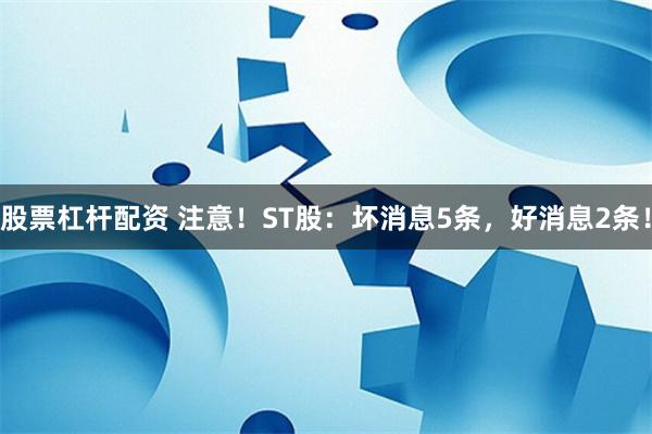 股票杠杆配资 注意！ST股：坏消息5条，好消息2条！