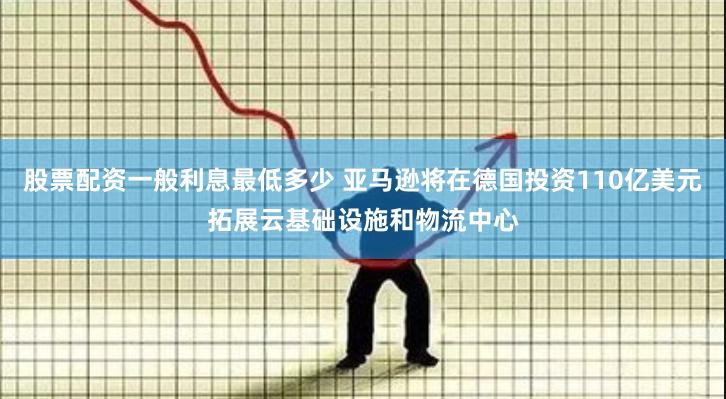 股票配资一般利息最低多少 亚马逊将在德国投资110亿美元拓展云基础设施和物流中心