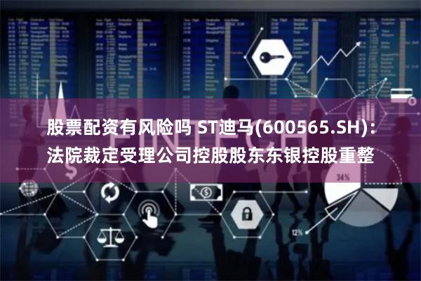 股票配资有风险吗 ST迪马(600565.SH)：法院裁定受理公司控股股东东银控股重整