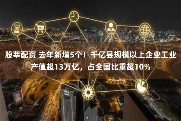 股莘配资 去年新增5个！千亿县规模以上企业工业产值超13万亿，占全国比重超10%