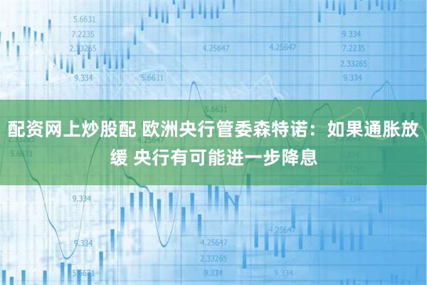 配资网上炒股配 欧洲央行管委森特诺：如果通胀放缓 央行有可能进一步降息