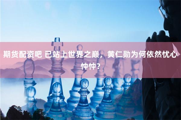 期货配资吧 已站上世界之巅，黄仁勋为何依然忧心忡忡？
