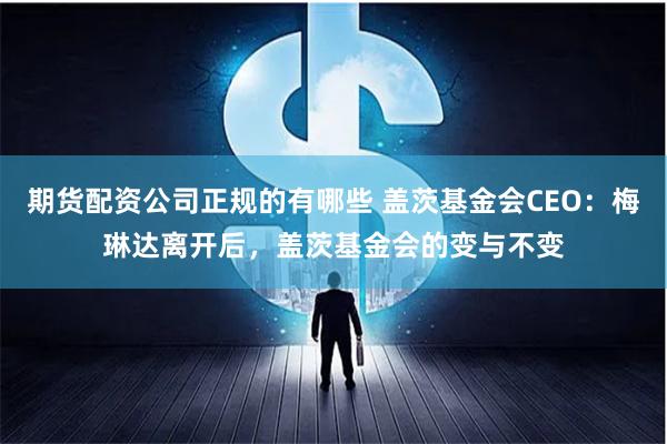 期货配资公司正规的有哪些 盖茨基金会CEO：梅琳达离开后，盖茨基金会的变与不变