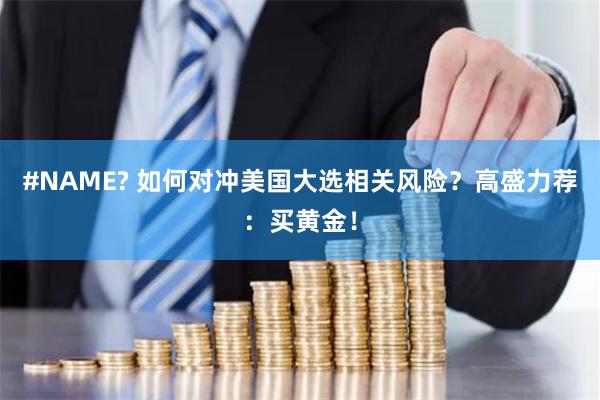 #NAME? 如何对冲美国大选相关风险？高盛力荐：买黄金！