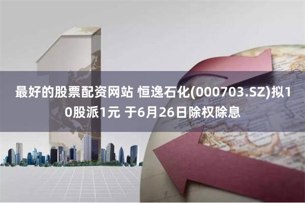 最好的股票配资网站 恒逸石化(000703.SZ)拟10股派1元 于6月26日除权除息