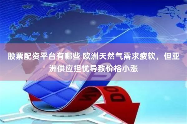 股票配资平台有哪些 欧洲天然气需求疲软，但亚洲供应担忧导致价格小涨