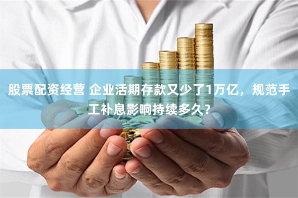 股票配资经营 企业活期存款又少了1万亿，规范手工补息影响持续多久？