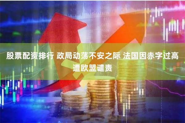股票配资排行 政局动荡不安之际 法国因赤字过高遭欧盟谴责