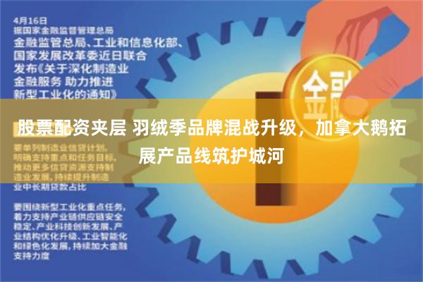 股票配资夹层 羽绒季品牌混战升级，加拿大鹅拓展产品线筑护城河