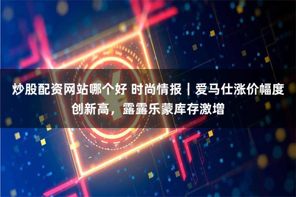炒股配资网站哪个好 时尚情报｜爱马仕涨价幅度创新高，露露乐蒙库存激增