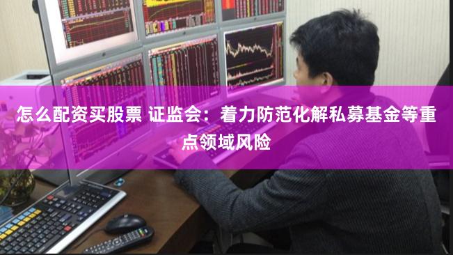 怎么配资买股票 证监会：着力防范化解私募基金等重点领域风险