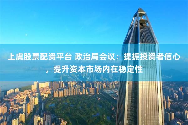 上虞股票配资平台 政治局会议：提振投资者信心，提升资本市场内在稳定性