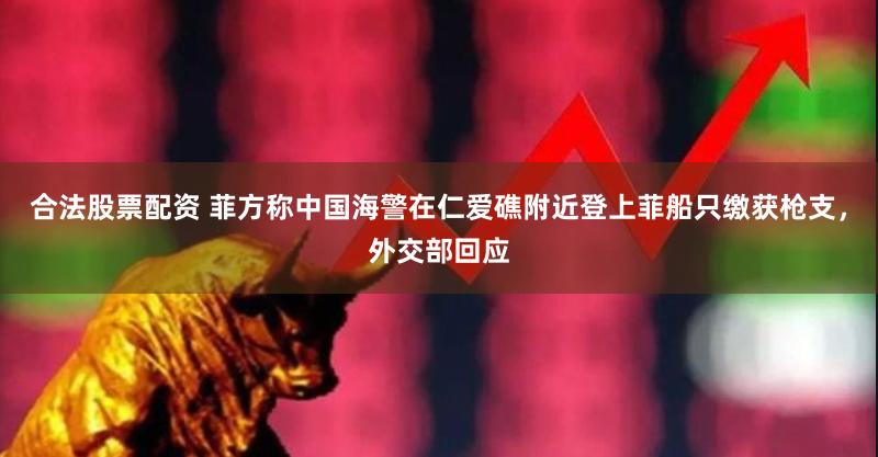合法股票配资 菲方称中国海警在仁爱礁附近登上菲船只缴获枪支，外交部回应