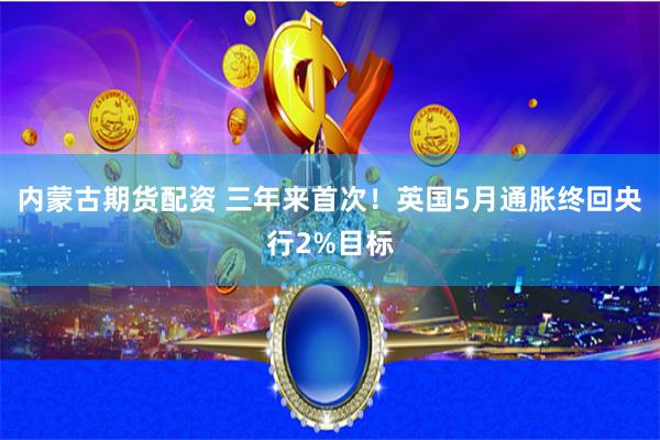 内蒙古期货配资 三年来首次！英国5月通胀终回央行2%目标