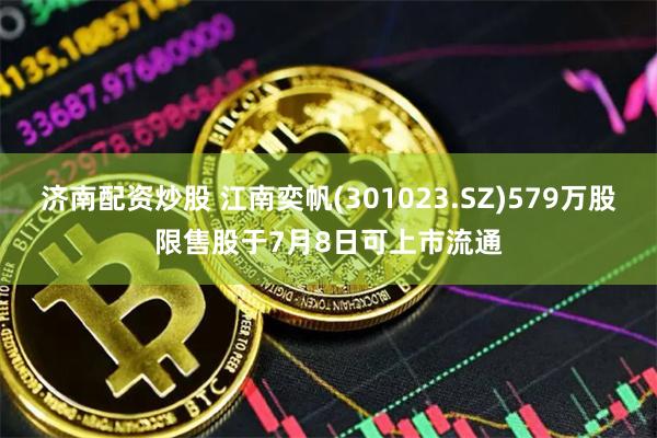 济南配资炒股 江南奕帆(301023.SZ)579万股限售股于7月8日可上市流通