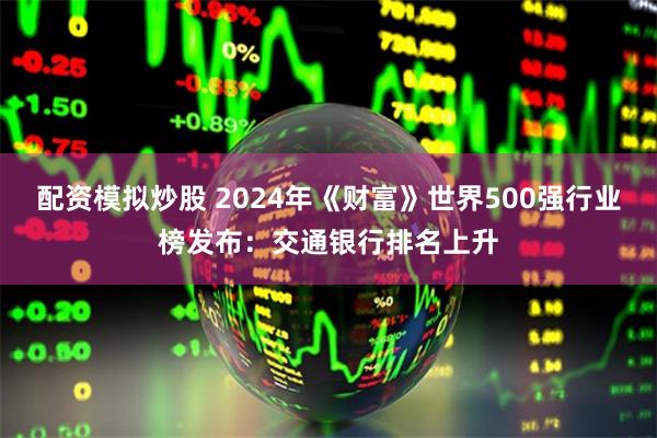 配资模拟炒股 2024年《财富》世界500强行业榜发布：交通银行排名上升